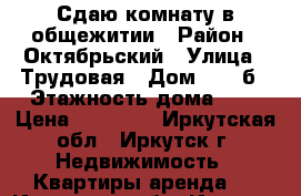 Сдаю комнату в общежитии › Район ­ Октябрьский › Улица ­ Трудовая › Дом ­ 108б › Этажность дома ­ 3 › Цена ­ 10 000 - Иркутская обл., Иркутск г. Недвижимость » Квартиры аренда   . Иркутская обл.,Иркутск г.